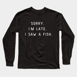 Sorry, I'm Late. I saw a fish. Funny pun, fish lover Long Sleeve T-Shirt